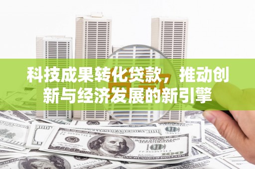 温江科技成果转化贷款，推动创新与经济发展的新引擎