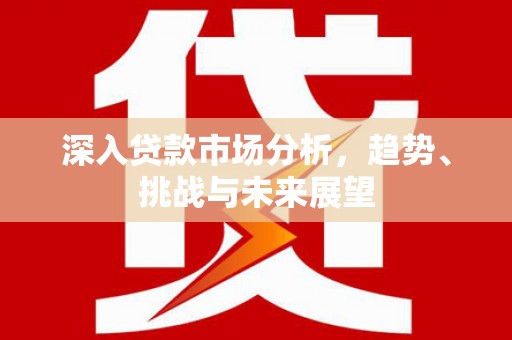 温江深入贷款市场分析，趋势、挑战与未来展望