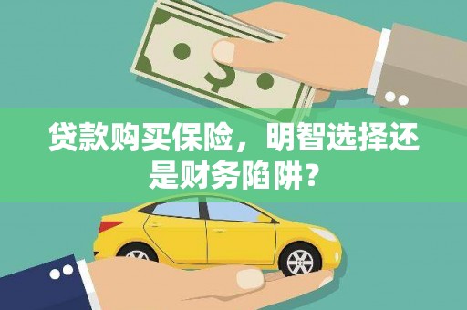 温江贷款购买保险，明智选择还是财务陷阱？
