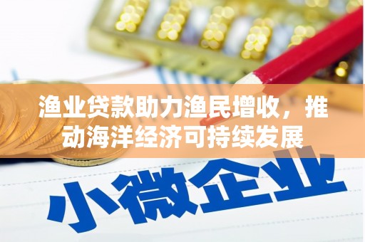 温江渔业贷款助力渔民增收，推动海洋经济可持续发展