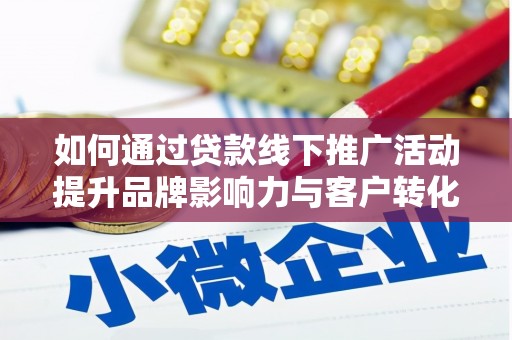 温江如何通过贷款线下推广活动提升品牌影响力与客户转化率
