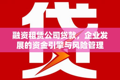 温江融资租赁公司贷款，企业发展的资金引擎与风险管理