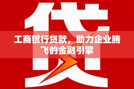 温江工商银行贷款，助力企业腾飞的金融引擎