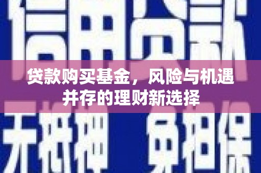 温江贷款购买基金，风险与机遇并存的理财新选择