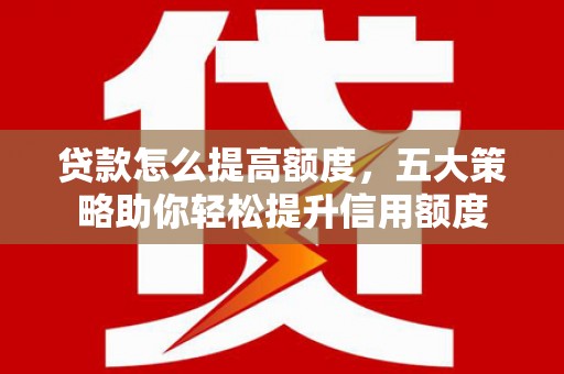 温江贷款怎么提高额度，五大策略助你轻松提升信用额度