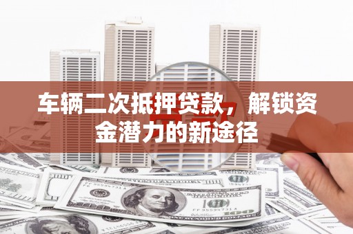 温江车辆二次抵押贷款，解锁资金潜力的新途径