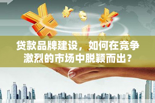 温江贷款品牌建设，如何在竞争激烈的市场中脱颖而出？