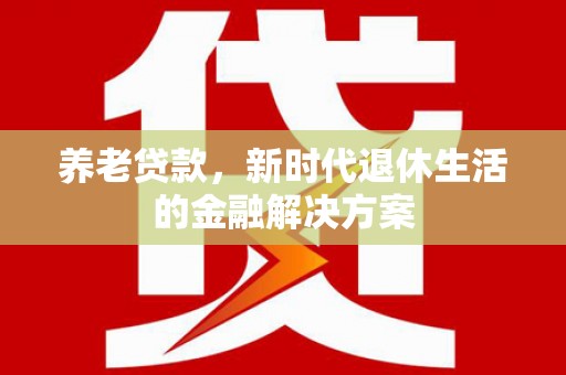 温江养老贷款，新时代退休生活的金融解决方案