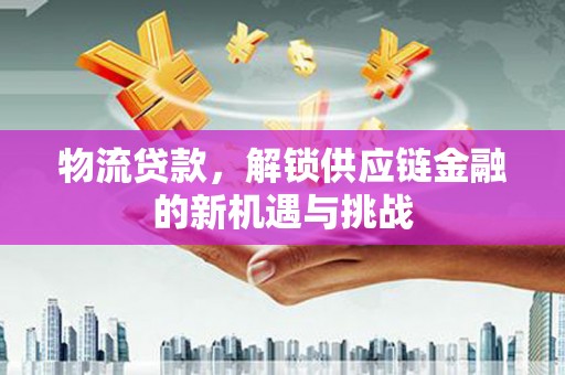 温江物流贷款，解锁供应链金融的新机遇与挑战