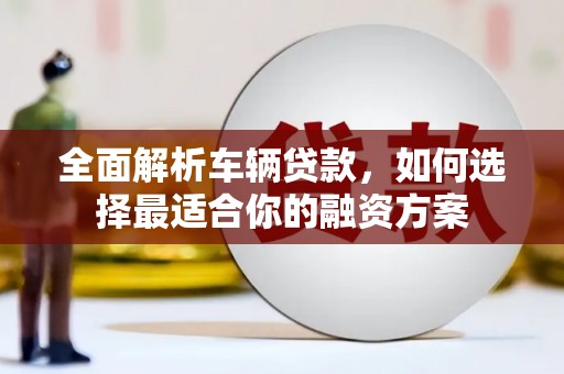 温江全面解析车辆贷款，如何选择最适合你的融资方案