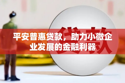 温江平安普惠贷款，助力小微企业发展的金融利器