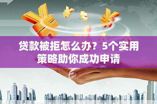 温江贷款被拒怎么办？5个实用策略助你成功申请