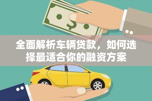 温江全面解析车辆贷款，如何选择最适合你的融资方案