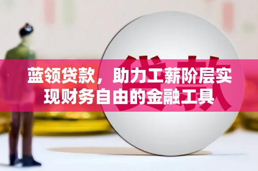 温江蓝领贷款，助力工薪阶层实现财务自由的金融工具