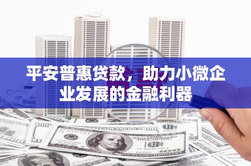 温江平安普惠贷款，助力小微企业发展的金融利器