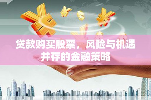 温江贷款购买股票，风险与机遇并存的金融策略