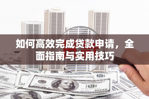温江如何高效完成贷款申请，全面指南与实用技巧