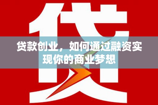 温江贷款创业，如何通过融资实现你的商业梦想