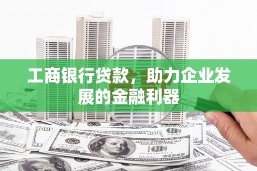 温江工商银行贷款，助力企业发展的金融利器