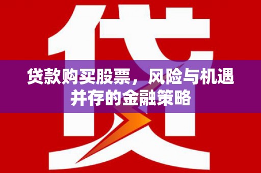 温江贷款购买股票，风险与机遇并存的金融策略