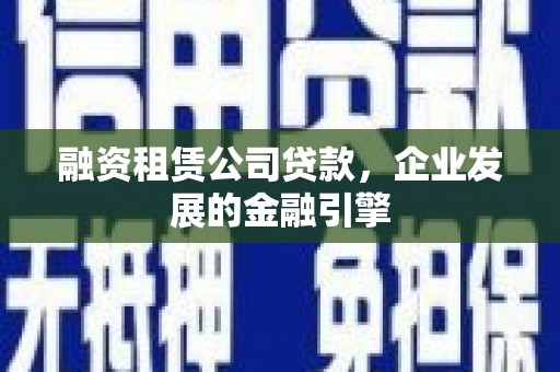 温江融资租赁公司贷款，企业发展的金融引擎