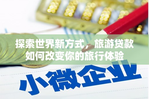 温江探索世界新方式，旅游贷款如何改变你的旅行体验