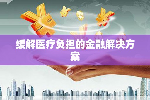 温江缓解医疗负担的金融解决方案