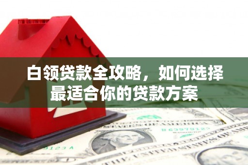 温江白领贷款全攻略，如何选择最适合你的贷款方案