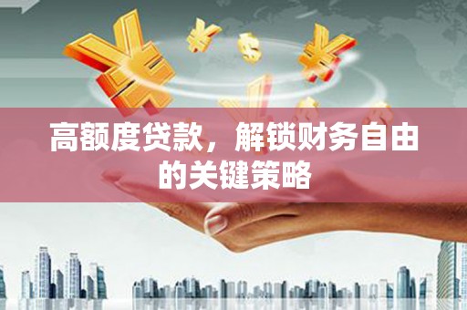 温江高额度贷款，解锁财务自由的关键策略